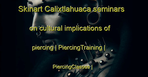 Skinart Calixtlahuaca seminars on cultural implications of piercing | PiercingTraining | PiercingClasses | SkinartTraining-Mexico